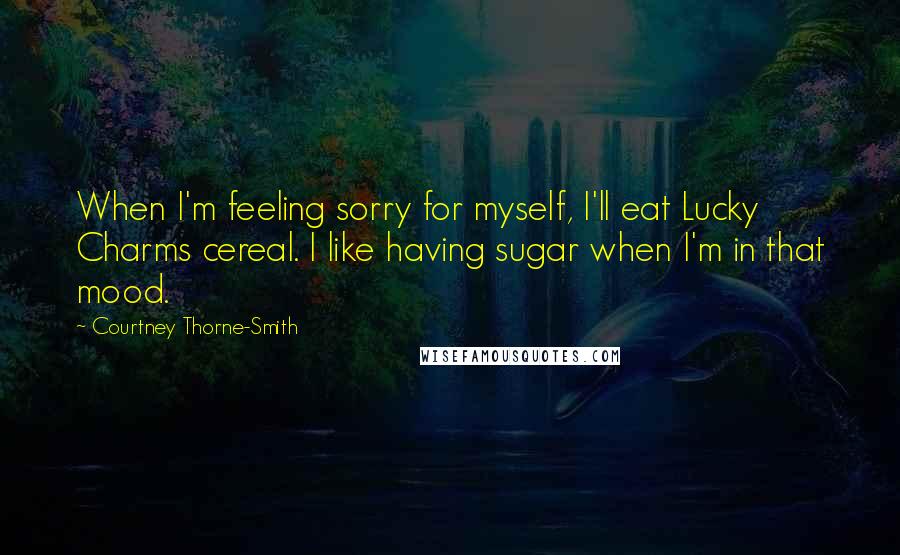 Courtney Thorne-Smith Quotes: When I'm feeling sorry for myself, I'll eat Lucky Charms cereal. I like having sugar when I'm in that mood.