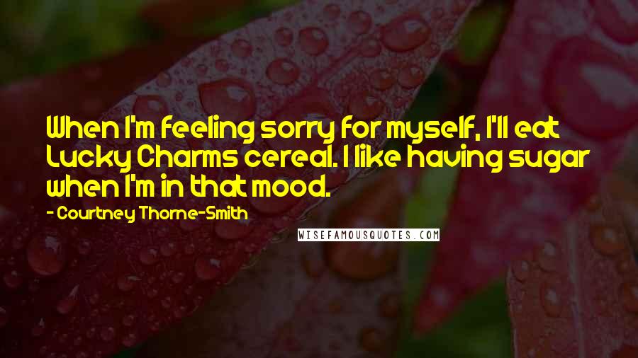 Courtney Thorne-Smith Quotes: When I'm feeling sorry for myself, I'll eat Lucky Charms cereal. I like having sugar when I'm in that mood.