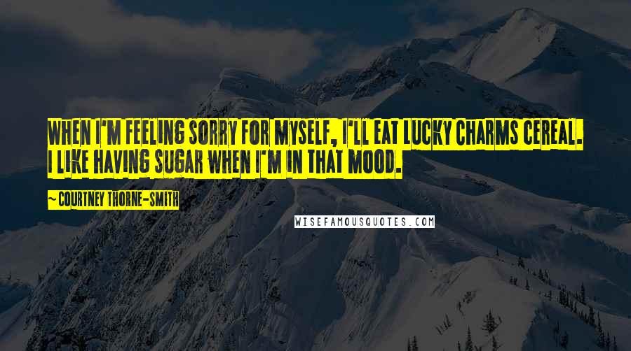 Courtney Thorne-Smith Quotes: When I'm feeling sorry for myself, I'll eat Lucky Charms cereal. I like having sugar when I'm in that mood.