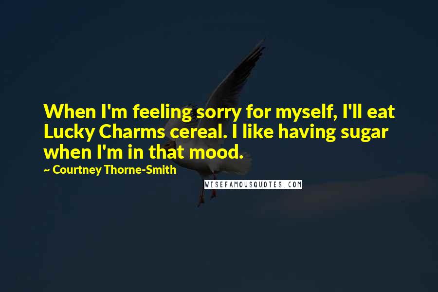 Courtney Thorne-Smith Quotes: When I'm feeling sorry for myself, I'll eat Lucky Charms cereal. I like having sugar when I'm in that mood.