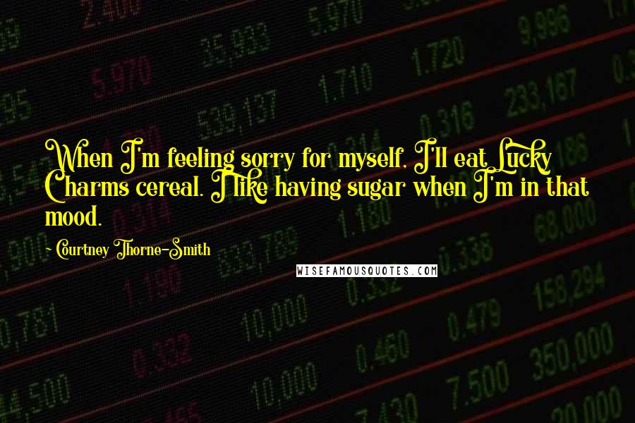 Courtney Thorne-Smith Quotes: When I'm feeling sorry for myself, I'll eat Lucky Charms cereal. I like having sugar when I'm in that mood.