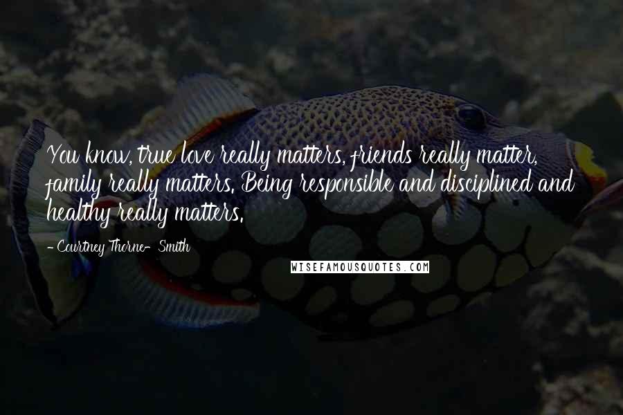 Courtney Thorne-Smith Quotes: You know, true love really matters, friends really matter, family really matters. Being responsible and disciplined and healthy really matters.