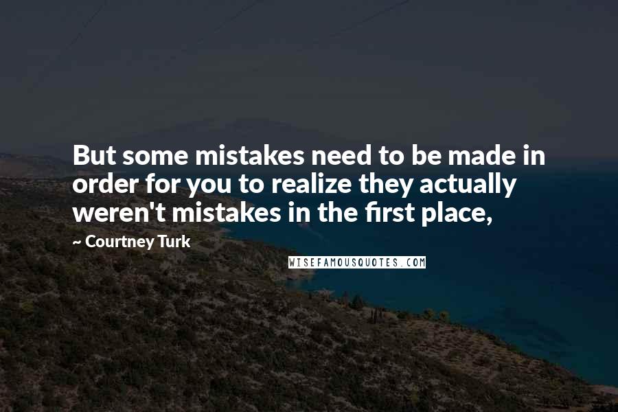 Courtney Turk Quotes: But some mistakes need to be made in order for you to realize they actually weren't mistakes in the first place,