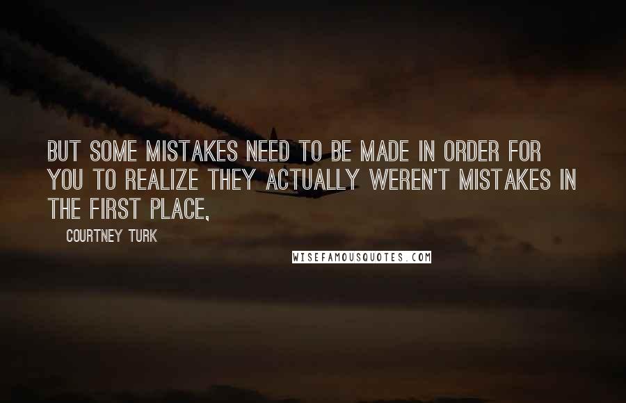 Courtney Turk Quotes: But some mistakes need to be made in order for you to realize they actually weren't mistakes in the first place,