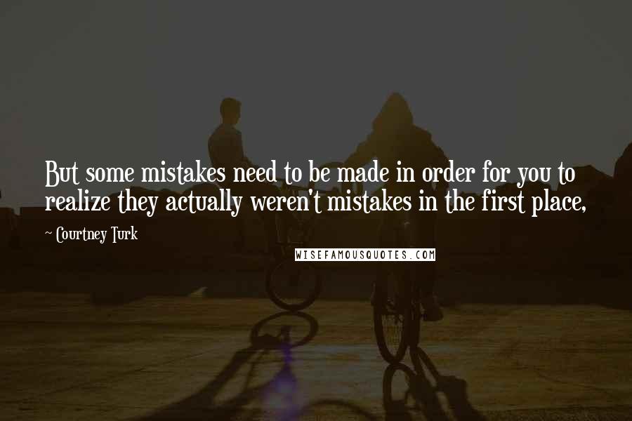 Courtney Turk Quotes: But some mistakes need to be made in order for you to realize they actually weren't mistakes in the first place,