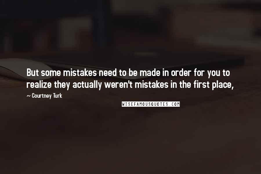 Courtney Turk Quotes: But some mistakes need to be made in order for you to realize they actually weren't mistakes in the first place,