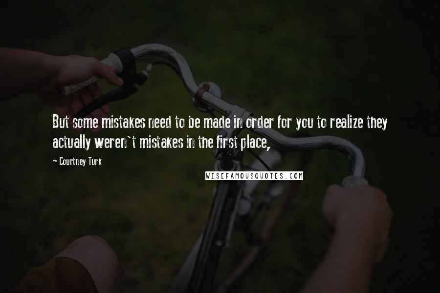 Courtney Turk Quotes: But some mistakes need to be made in order for you to realize they actually weren't mistakes in the first place,