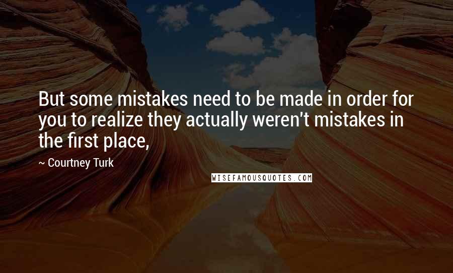 Courtney Turk Quotes: But some mistakes need to be made in order for you to realize they actually weren't mistakes in the first place,