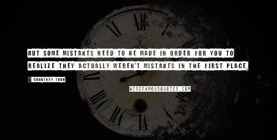 Courtney Turk Quotes: But some mistakes need to be made in order for you to realize they actually weren't mistakes in the first place,