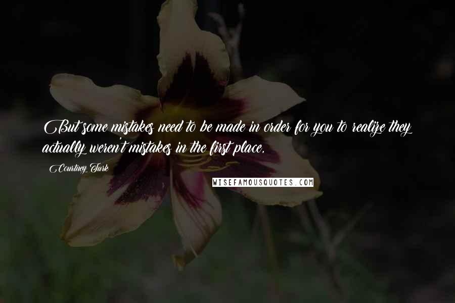 Courtney Turk Quotes: But some mistakes need to be made in order for you to realize they actually weren't mistakes in the first place,