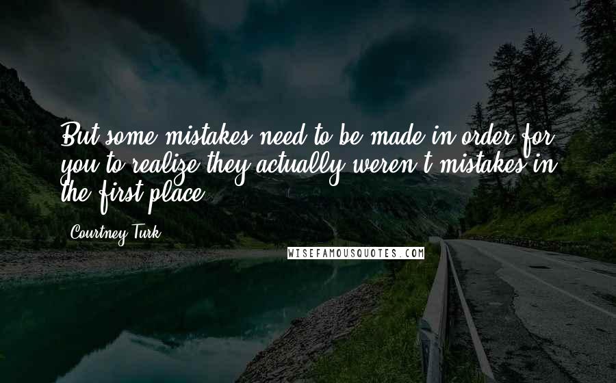 Courtney Turk Quotes: But some mistakes need to be made in order for you to realize they actually weren't mistakes in the first place,