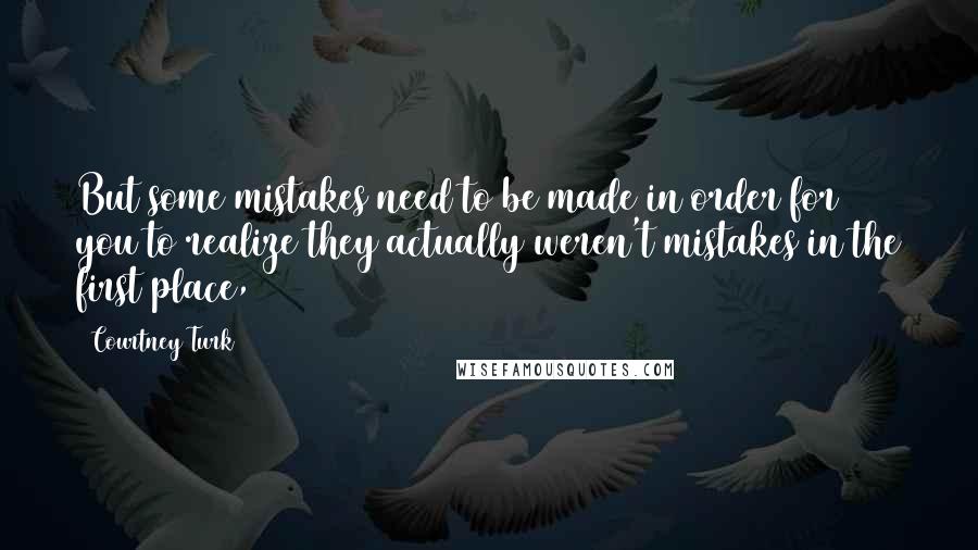 Courtney Turk Quotes: But some mistakes need to be made in order for you to realize they actually weren't mistakes in the first place,