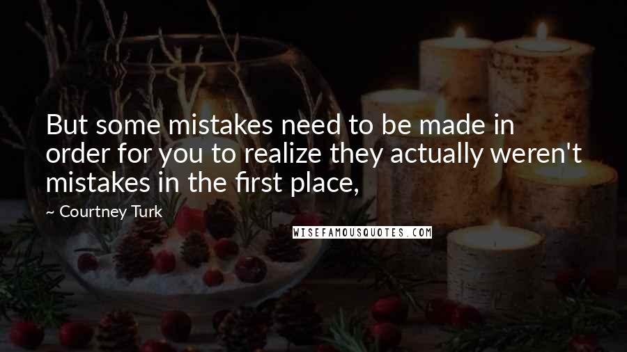 Courtney Turk Quotes: But some mistakes need to be made in order for you to realize they actually weren't mistakes in the first place,