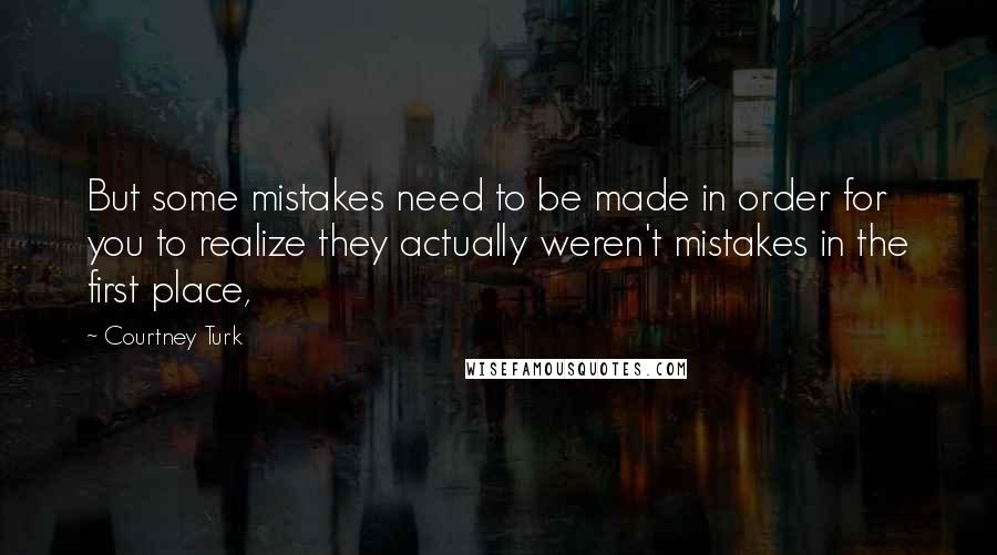 Courtney Turk Quotes: But some mistakes need to be made in order for you to realize they actually weren't mistakes in the first place,