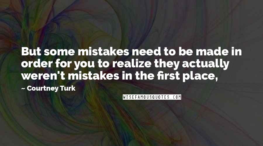 Courtney Turk Quotes: But some mistakes need to be made in order for you to realize they actually weren't mistakes in the first place,