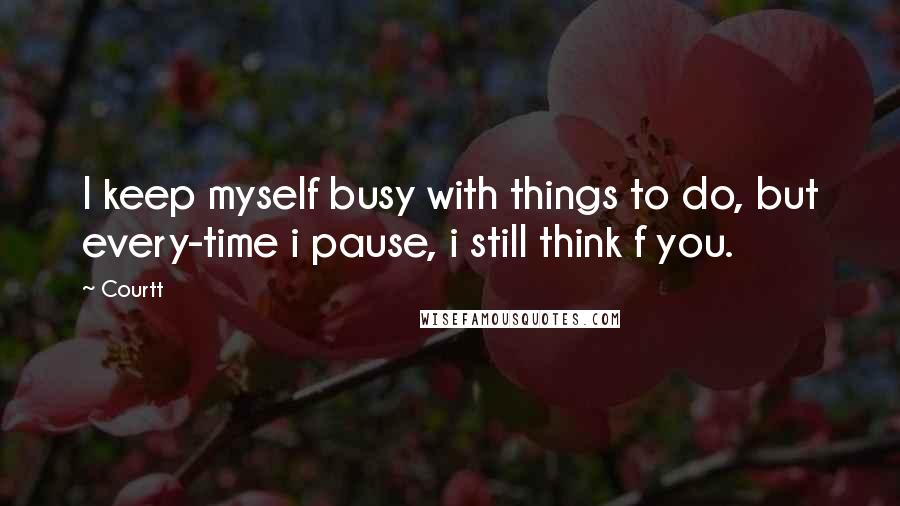 Courtt Quotes: I keep myself busy with things to do, but every-time i pause, i still think f you.