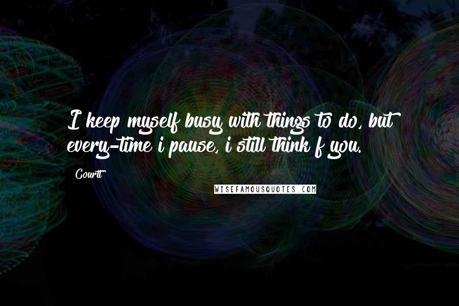 Courtt Quotes: I keep myself busy with things to do, but every-time i pause, i still think f you.