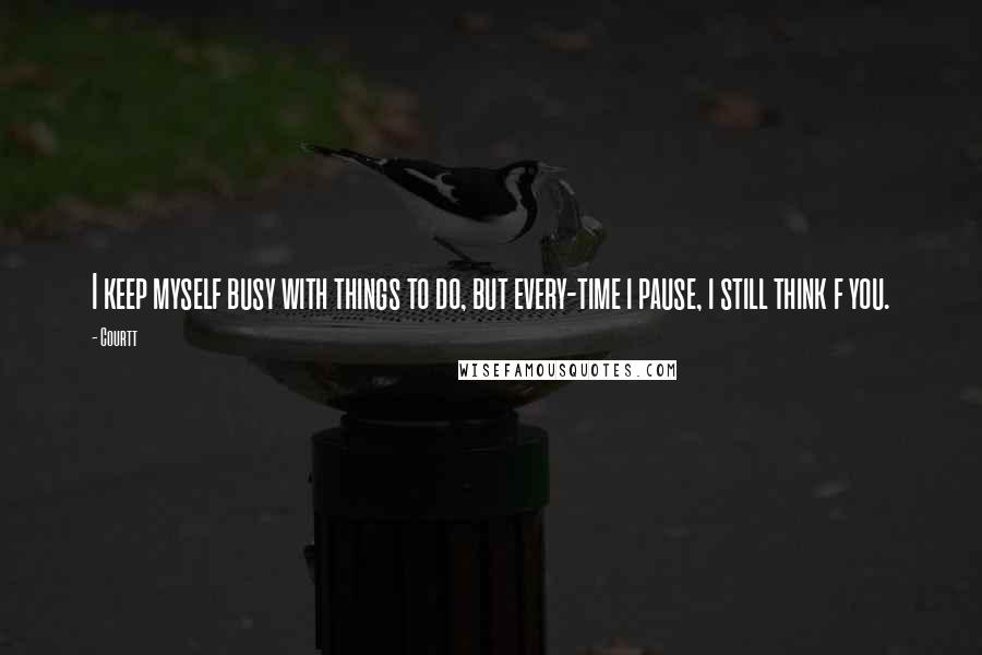 Courtt Quotes: I keep myself busy with things to do, but every-time i pause, i still think f you.