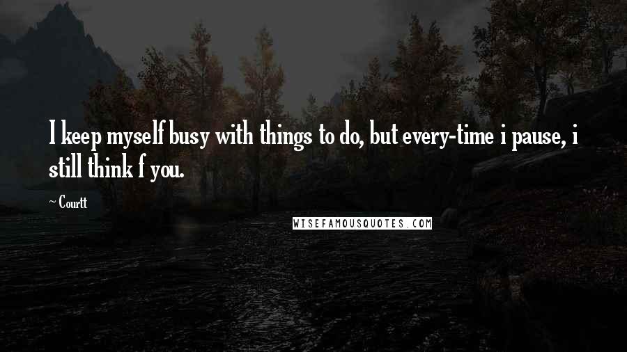 Courtt Quotes: I keep myself busy with things to do, but every-time i pause, i still think f you.