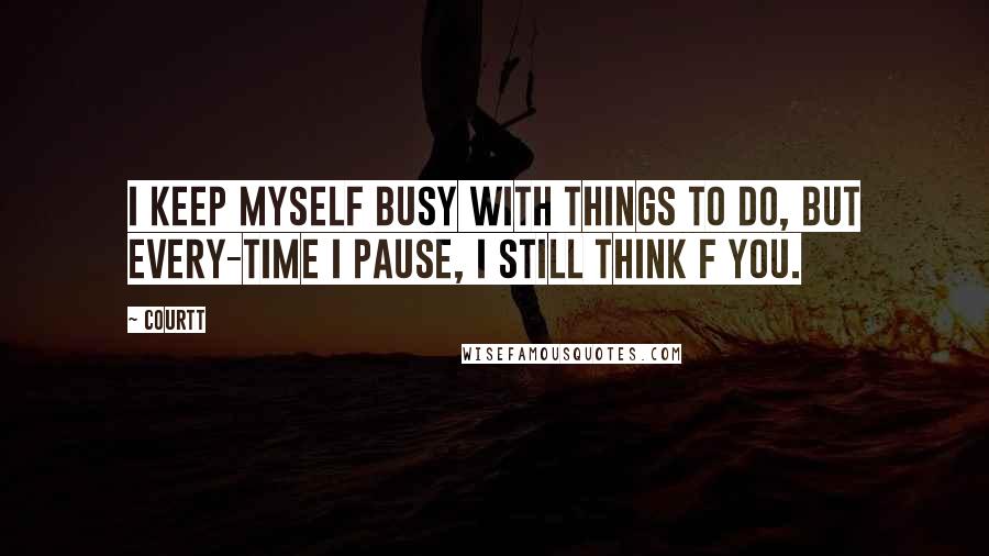 Courtt Quotes: I keep myself busy with things to do, but every-time i pause, i still think f you.