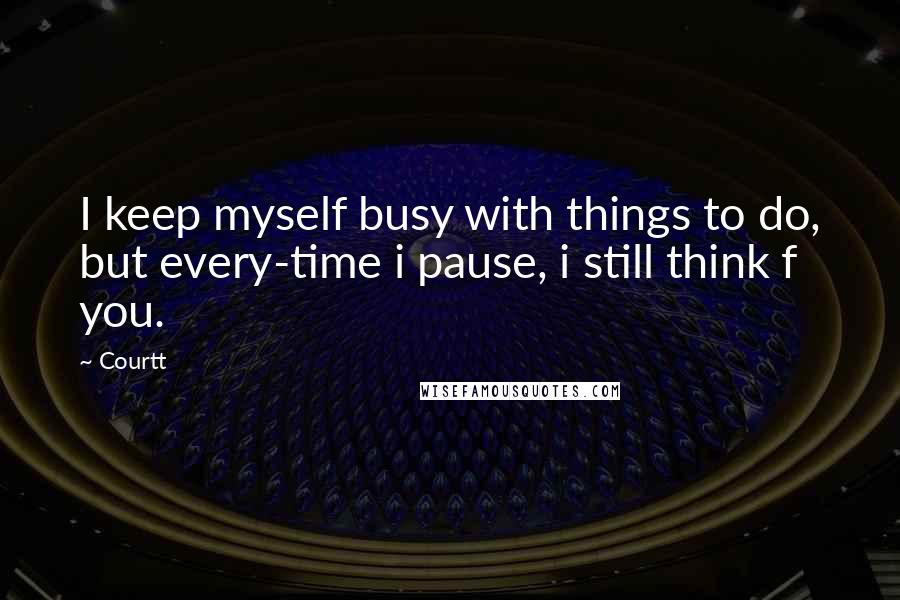 Courtt Quotes: I keep myself busy with things to do, but every-time i pause, i still think f you.