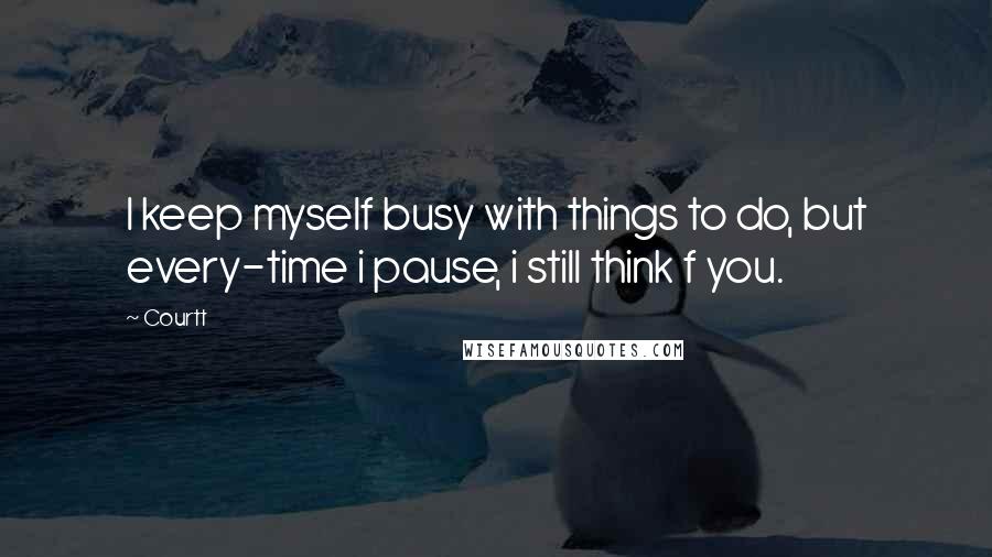 Courtt Quotes: I keep myself busy with things to do, but every-time i pause, i still think f you.