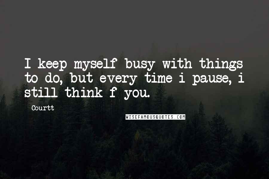 Courtt Quotes: I keep myself busy with things to do, but every-time i pause, i still think f you.