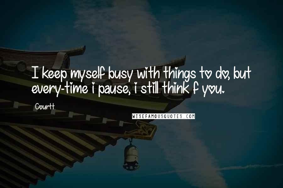 Courtt Quotes: I keep myself busy with things to do, but every-time i pause, i still think f you.