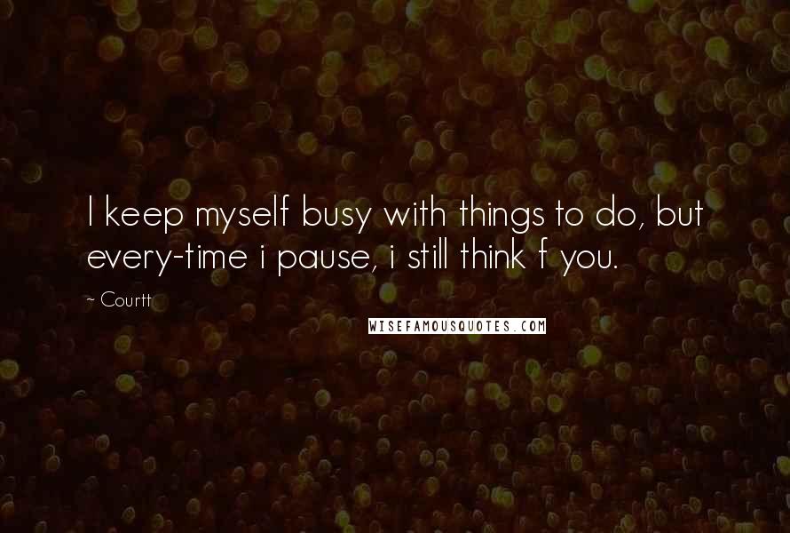 Courtt Quotes: I keep myself busy with things to do, but every-time i pause, i still think f you.