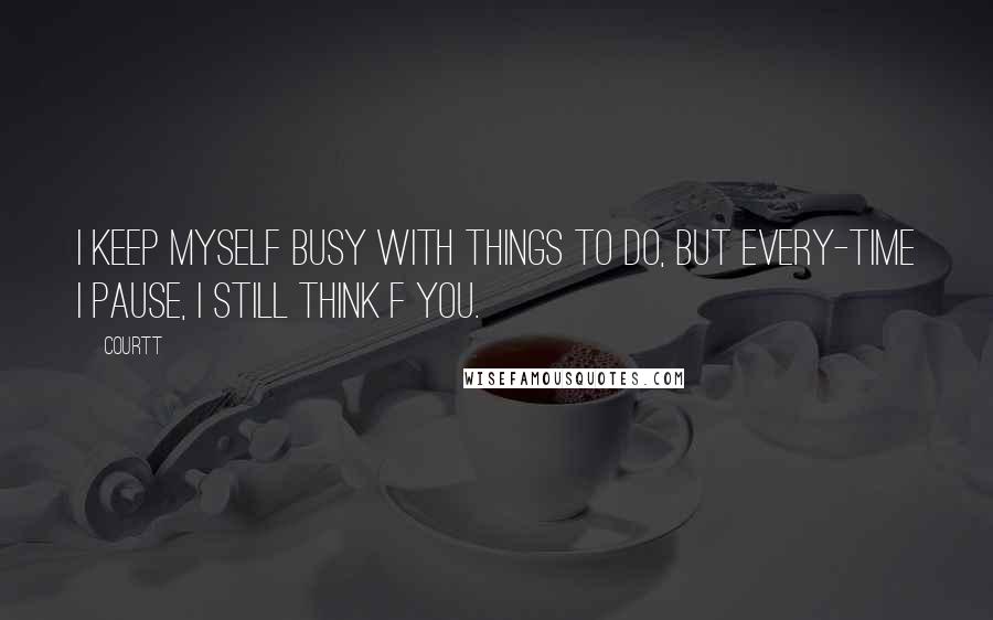 Courtt Quotes: I keep myself busy with things to do, but every-time i pause, i still think f you.