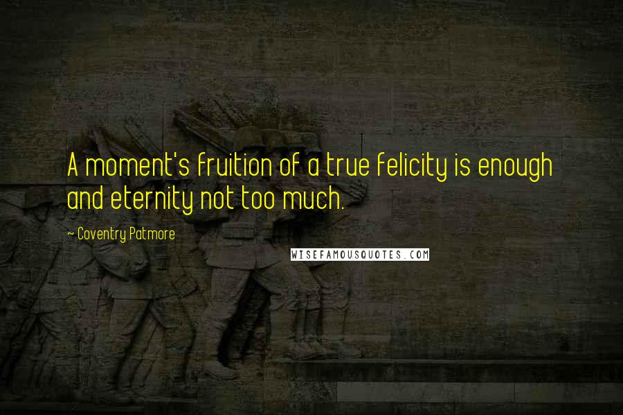 Coventry Patmore Quotes: A moment's fruition of a true felicity is enough and eternity not too much.