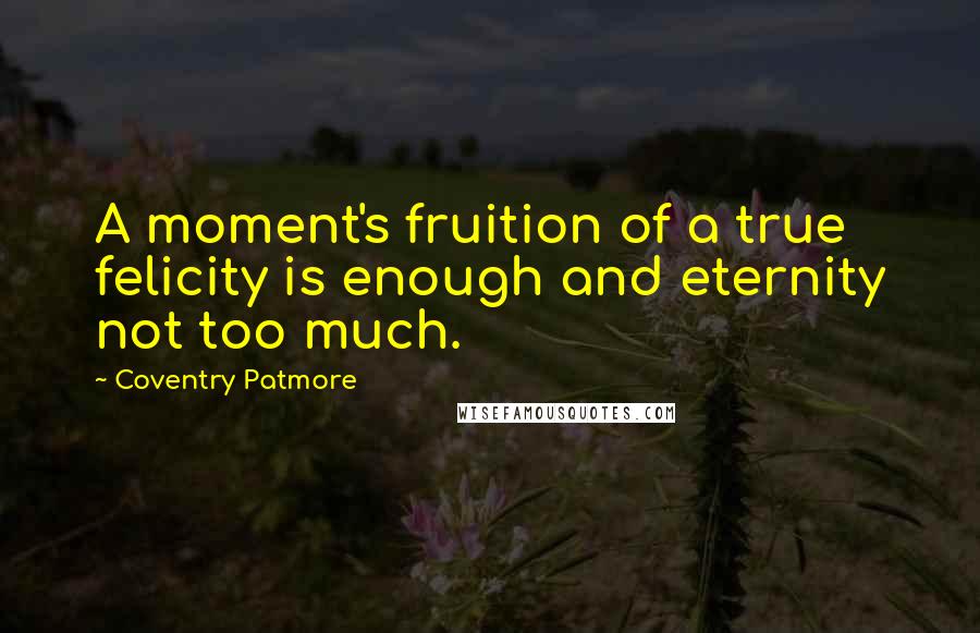 Coventry Patmore Quotes: A moment's fruition of a true felicity is enough and eternity not too much.