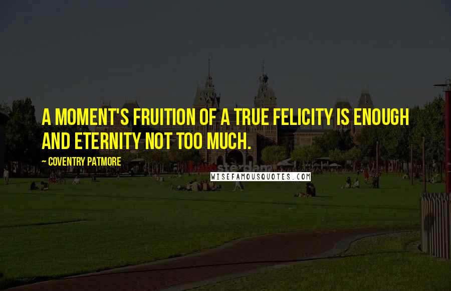 Coventry Patmore Quotes: A moment's fruition of a true felicity is enough and eternity not too much.