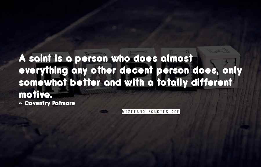 Coventry Patmore Quotes: A saint is a person who does almost everything any other decent person does, only somewhat better and with a totally different motive.