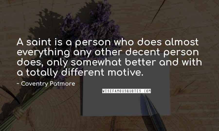 Coventry Patmore Quotes: A saint is a person who does almost everything any other decent person does, only somewhat better and with a totally different motive.