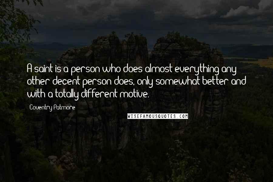 Coventry Patmore Quotes: A saint is a person who does almost everything any other decent person does, only somewhat better and with a totally different motive.