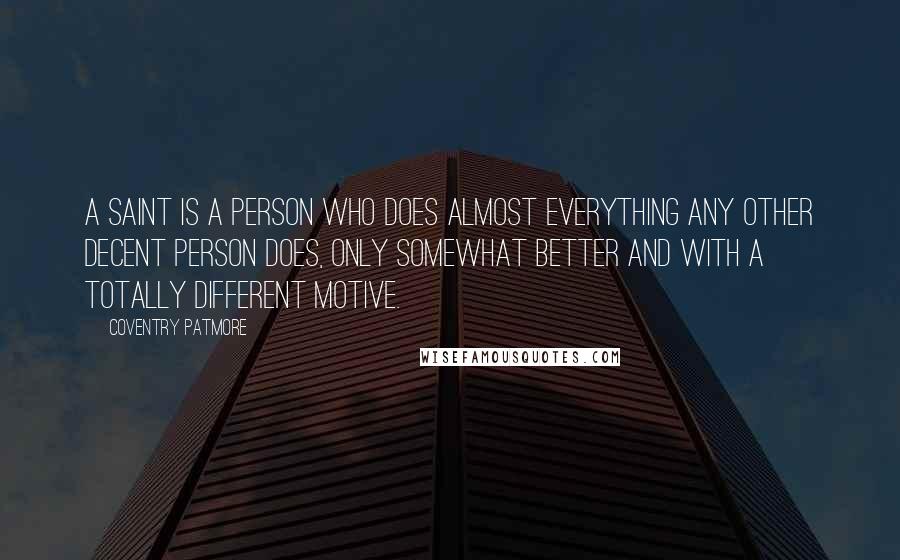 Coventry Patmore Quotes: A saint is a person who does almost everything any other decent person does, only somewhat better and with a totally different motive.