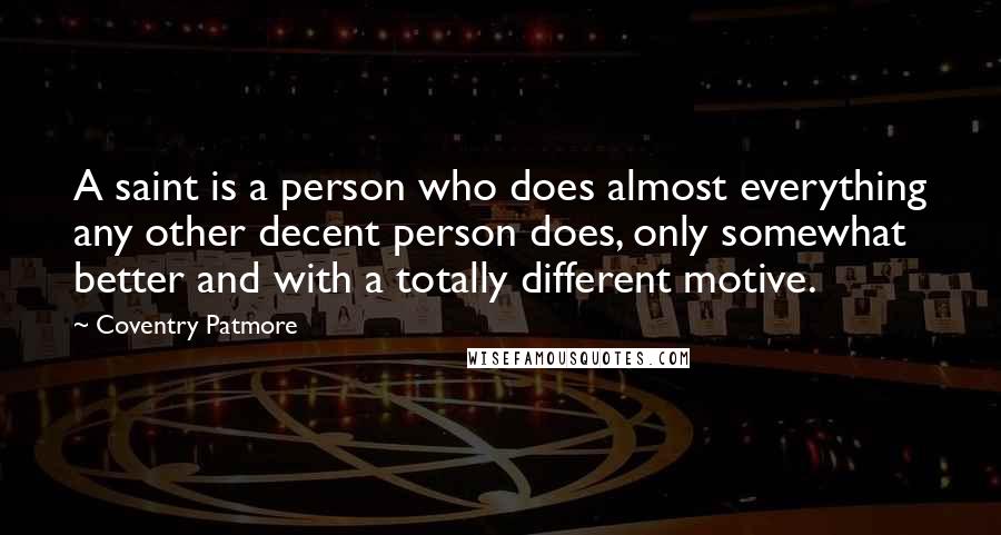 Coventry Patmore Quotes: A saint is a person who does almost everything any other decent person does, only somewhat better and with a totally different motive.