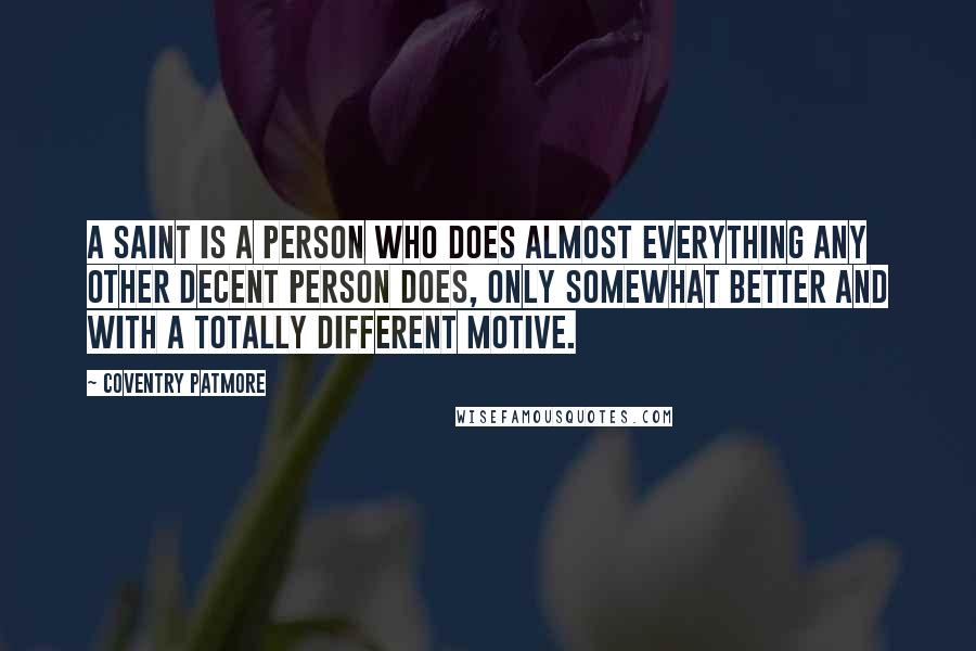 Coventry Patmore Quotes: A saint is a person who does almost everything any other decent person does, only somewhat better and with a totally different motive.