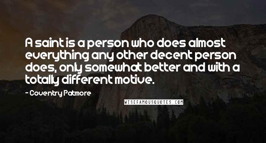 Coventry Patmore Quotes: A saint is a person who does almost everything any other decent person does, only somewhat better and with a totally different motive.