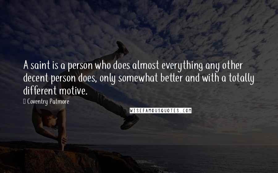 Coventry Patmore Quotes: A saint is a person who does almost everything any other decent person does, only somewhat better and with a totally different motive.