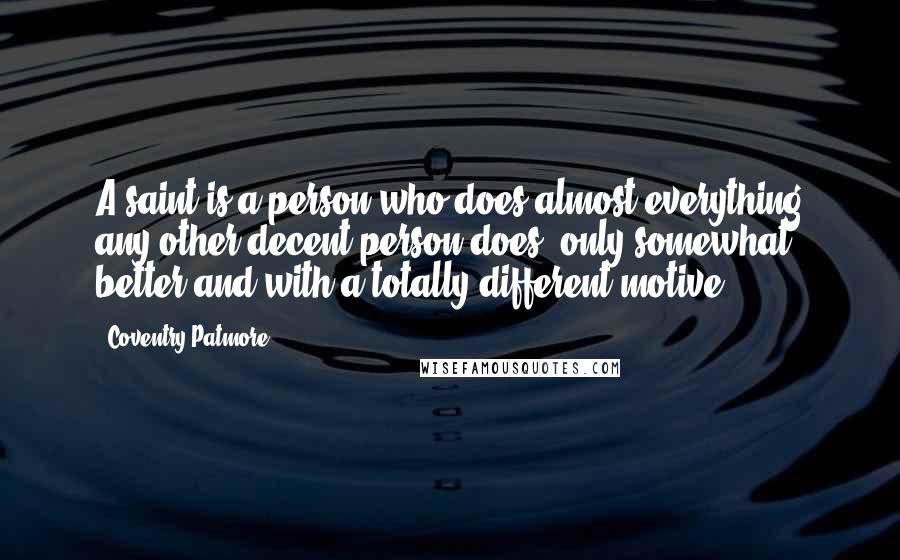 Coventry Patmore Quotes: A saint is a person who does almost everything any other decent person does, only somewhat better and with a totally different motive.