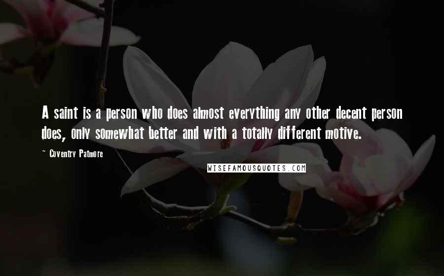 Coventry Patmore Quotes: A saint is a person who does almost everything any other decent person does, only somewhat better and with a totally different motive.