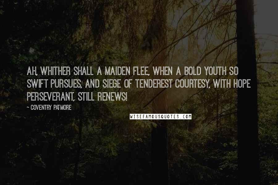 Coventry Patmore Quotes: Ah, whither shall a maiden flee, When a bold youth so swift pursues, And siege of tenderest courtesy, With hope perseverant, still renews!