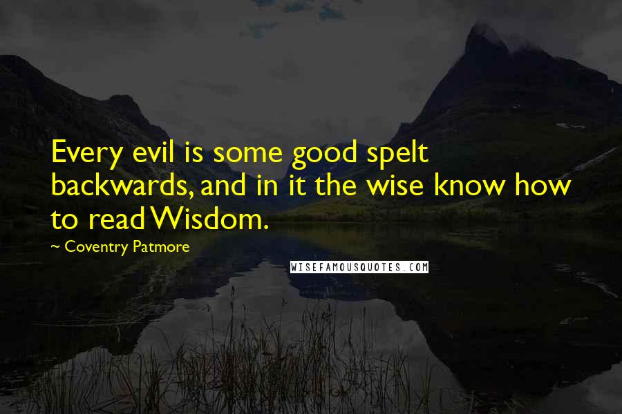 Coventry Patmore Quotes: Every evil is some good spelt backwards, and in it the wise know how to read Wisdom.