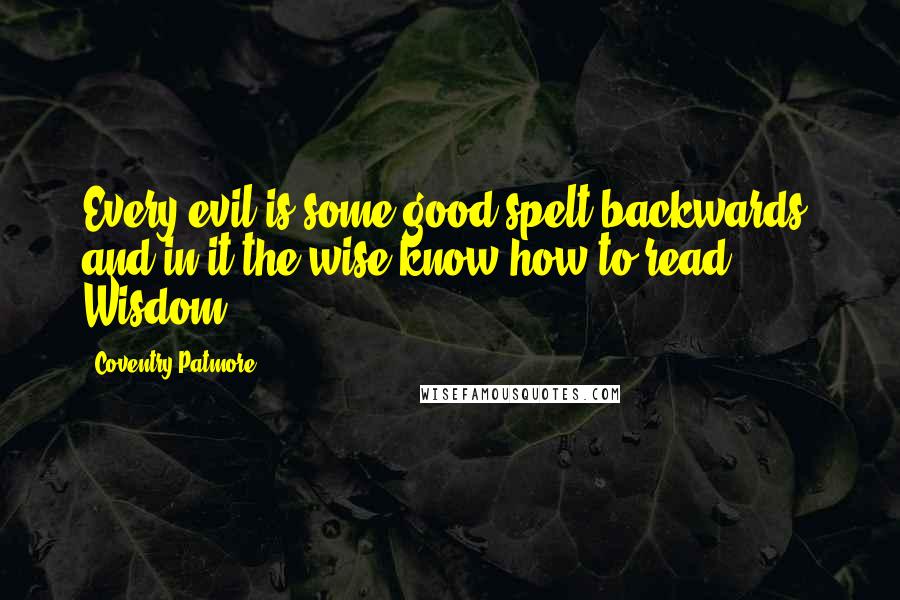Coventry Patmore Quotes: Every evil is some good spelt backwards, and in it the wise know how to read Wisdom.