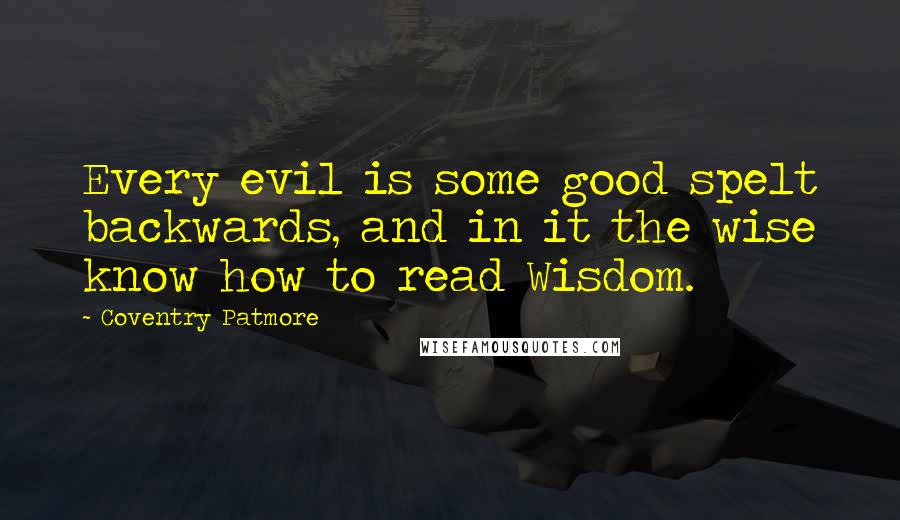 Coventry Patmore Quotes: Every evil is some good spelt backwards, and in it the wise know how to read Wisdom.