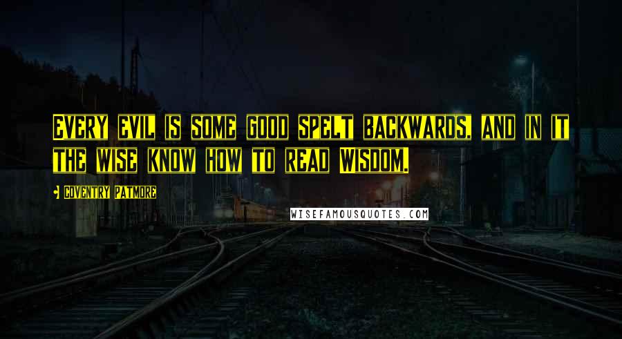 Coventry Patmore Quotes: Every evil is some good spelt backwards, and in it the wise know how to read Wisdom.