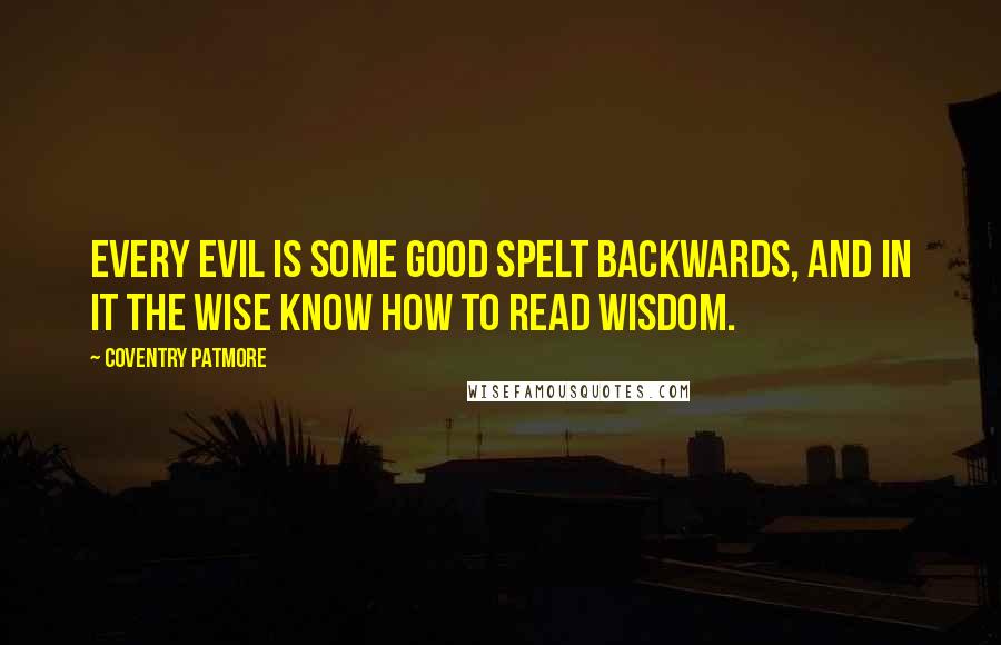 Coventry Patmore Quotes: Every evil is some good spelt backwards, and in it the wise know how to read Wisdom.