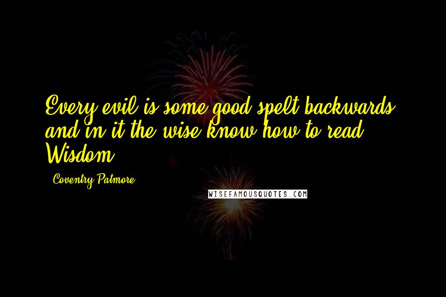 Coventry Patmore Quotes: Every evil is some good spelt backwards, and in it the wise know how to read Wisdom.